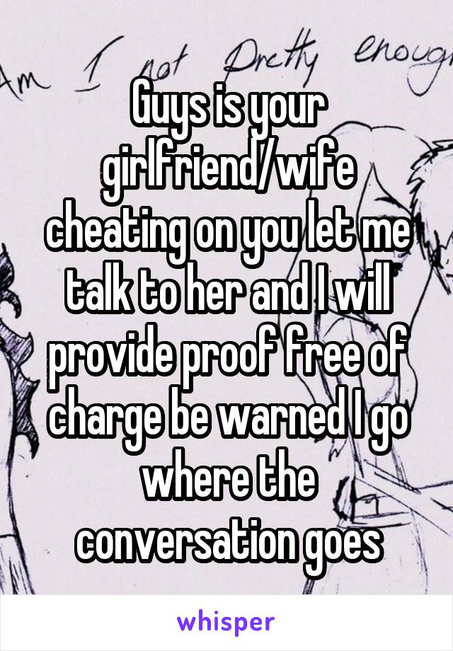 Guys is your girlfriend/wife cheating on you let me talk to her and I will provide proof free of charge be warned I go where the conversation goes