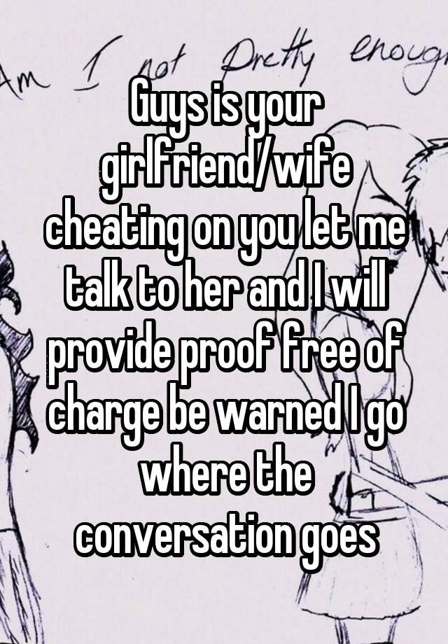 Guys is your girlfriend/wife cheating on you let me talk to her and I will provide proof free of charge be warned I go where the conversation goes