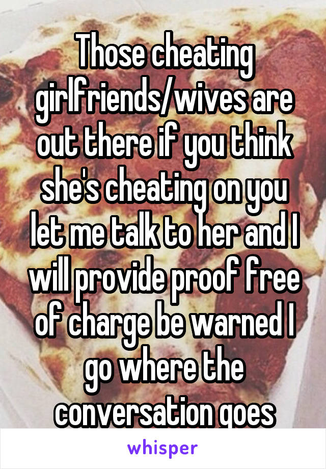 Those cheating girlfriends/wives are out there if you think she's cheating on you let me talk to her and I will provide proof free of charge be warned I go where the conversation goes