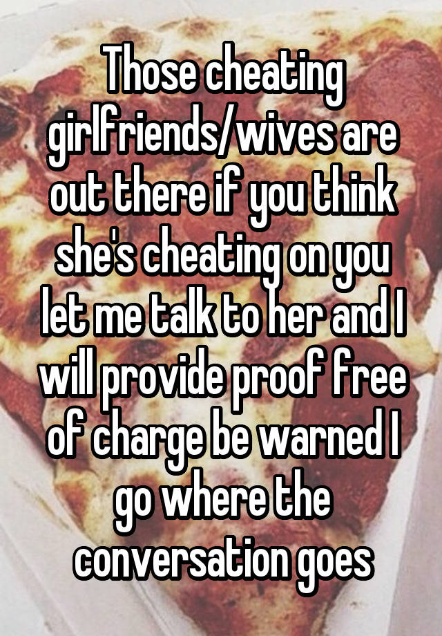 Those cheating girlfriends/wives are out there if you think she's cheating on you let me talk to her and I will provide proof free of charge be warned I go where the conversation goes