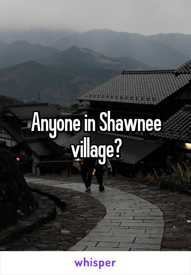 Anyone in Shawnee village?