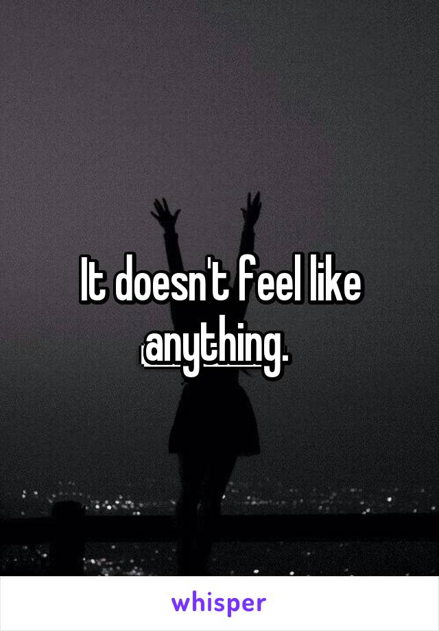 It doesn't feel like anything. 