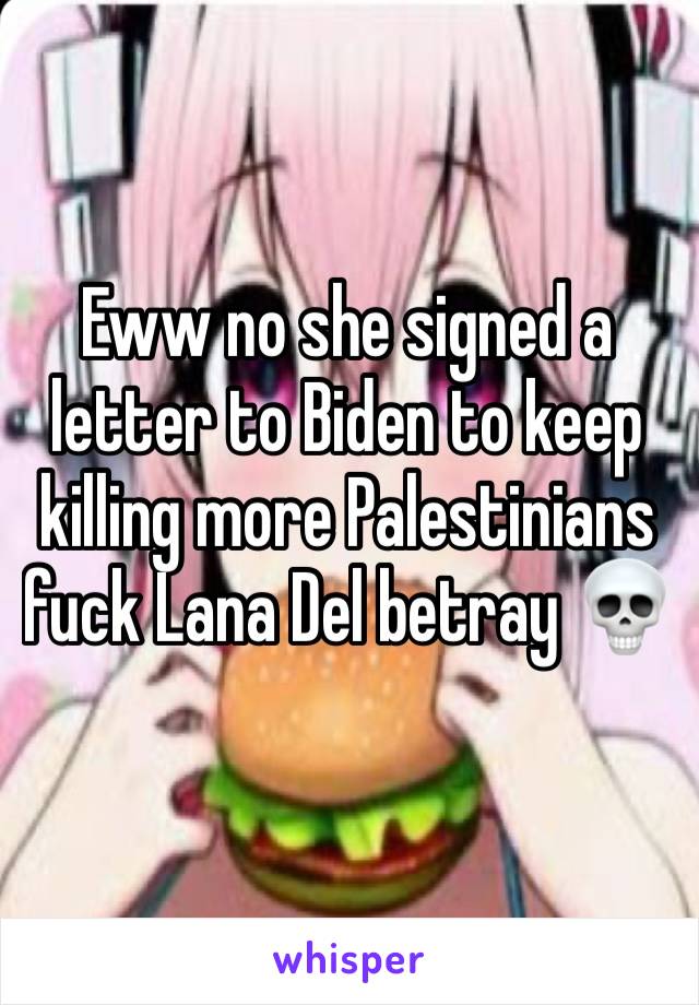 Eww no she signed a letter to Biden to keep killing more Palestinians fuck Lana Del betray 💀