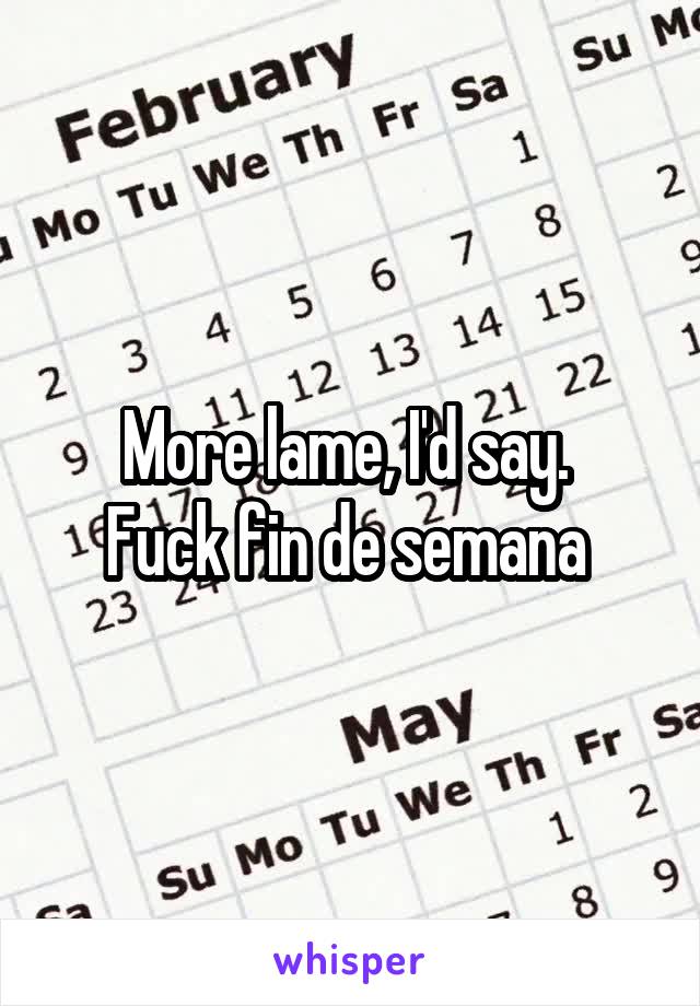 More lame, I'd say. 
Fuck fin de semana 