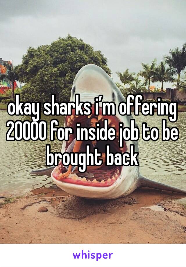 okay sharks i’m offering 20000 for inside job to be brought back 