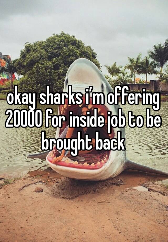 okay sharks i’m offering 20000 for inside job to be brought back 