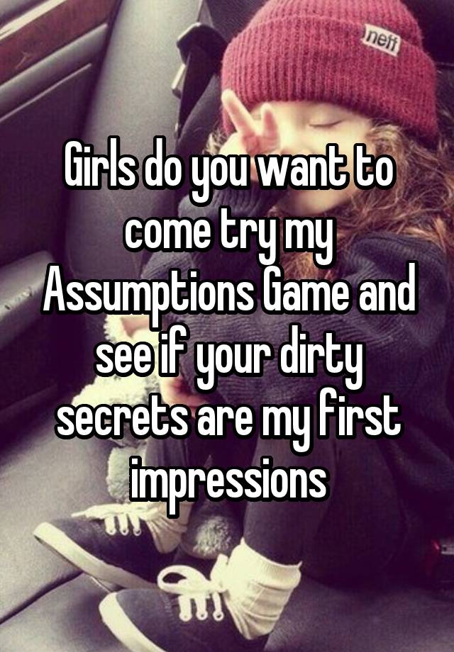 Girls do you want to come try my Assumptions Game and see if your dirty secrets are my first impressions