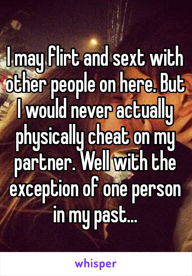 I may flirt and sext with other people on here. But I would never actually physically cheat on my partner. Well with the exception of one person in my past…