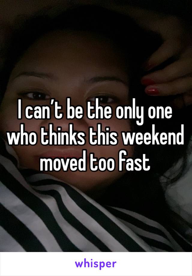 I can’t be the only one who thinks this weekend moved too fast 