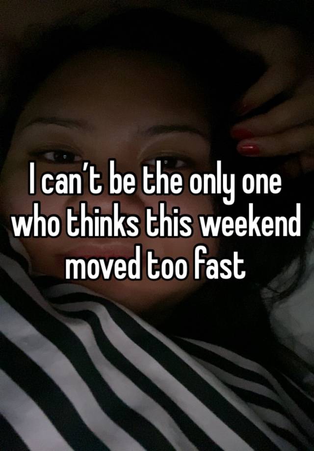 I can’t be the only one who thinks this weekend moved too fast 