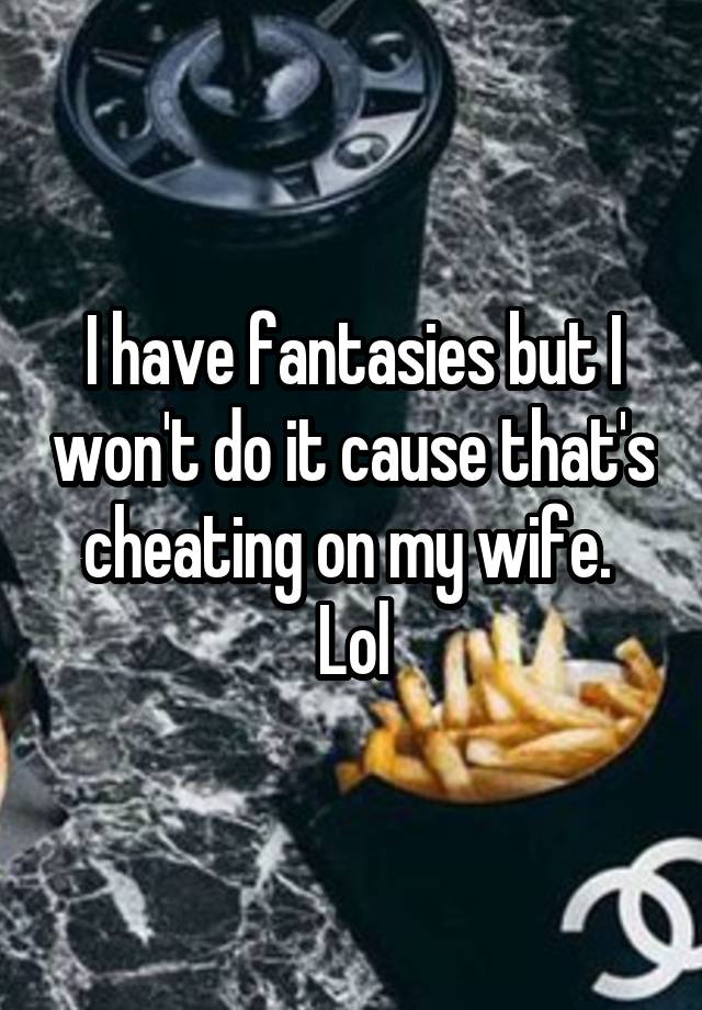 I have fantasies but I won't do it cause that's cheating on my wife.  Lol