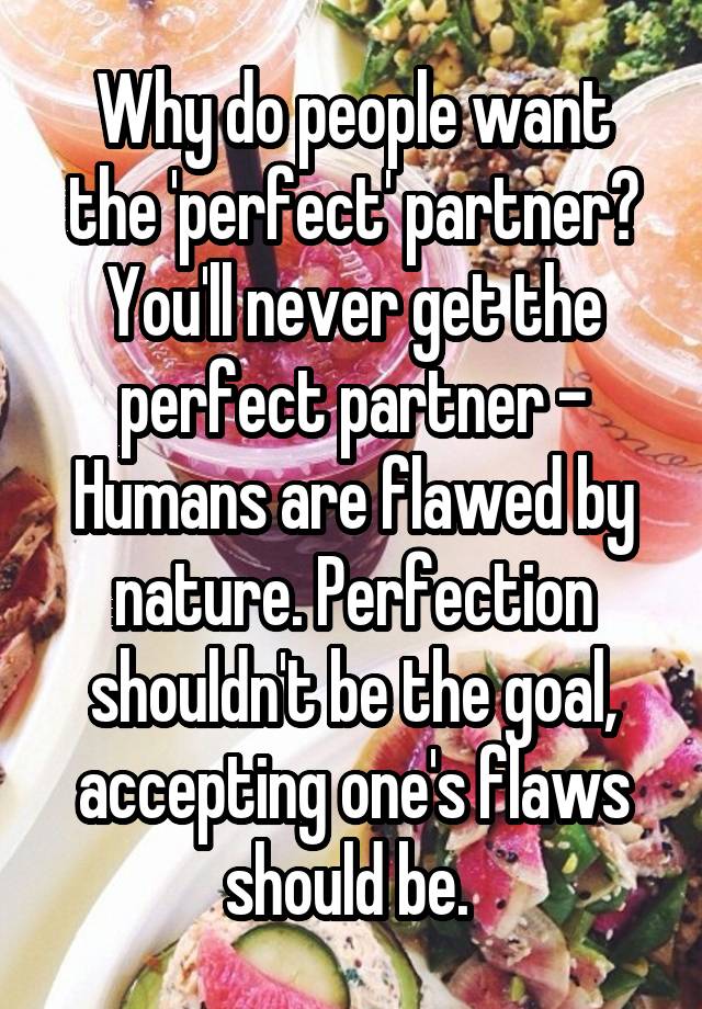 Why do people want the 'perfect' partner? You'll never get the perfect partner - Humans are flawed by nature. Perfection shouldn't be the goal, accepting one's flaws should be. 