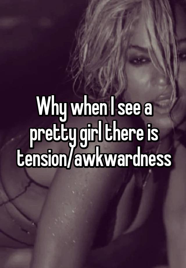 Why when I see a pretty girl there is tension/awkwardness