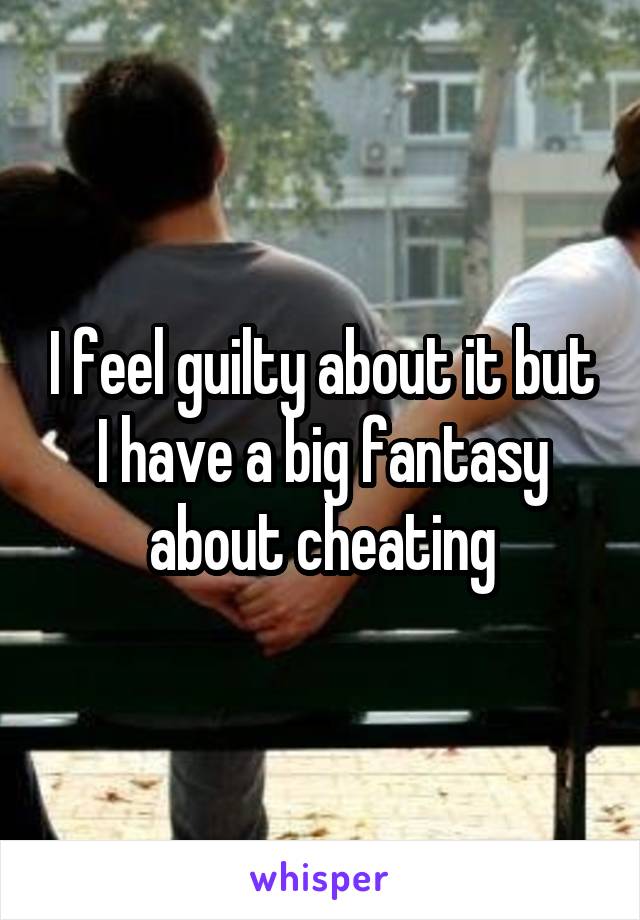 I feel guilty about it but I have a big fantasy about cheating