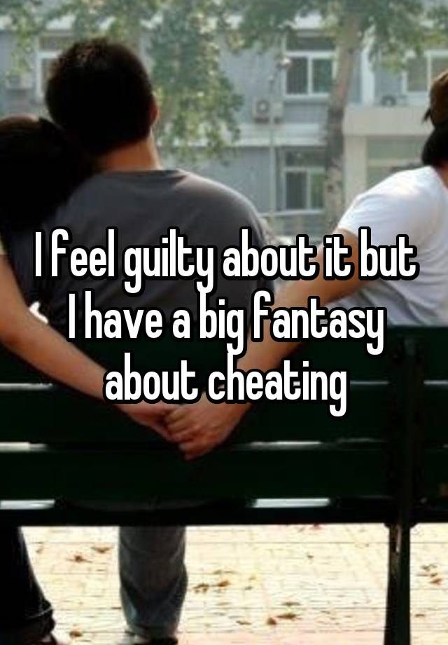 I feel guilty about it but I have a big fantasy about cheating