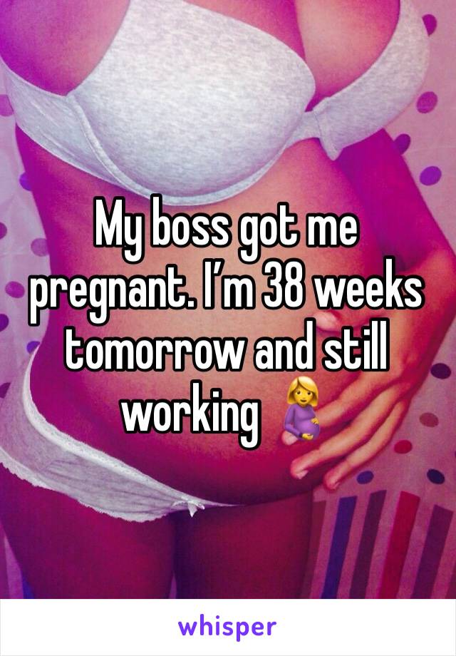My boss got me pregnant. I’m 38 weeks tomorrow and still working 🤰