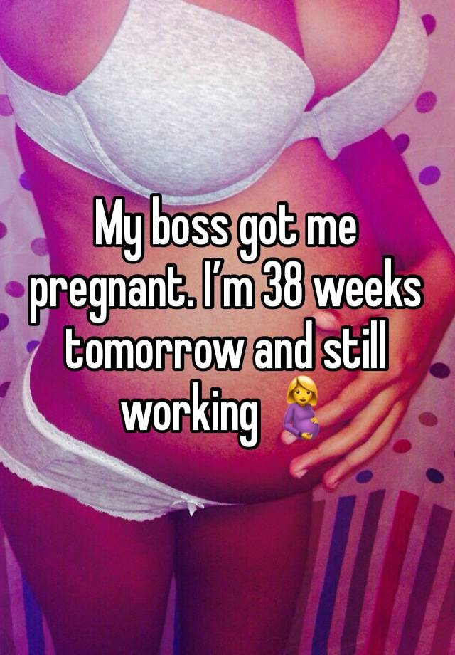 My boss got me pregnant. I’m 38 weeks tomorrow and still working 🤰