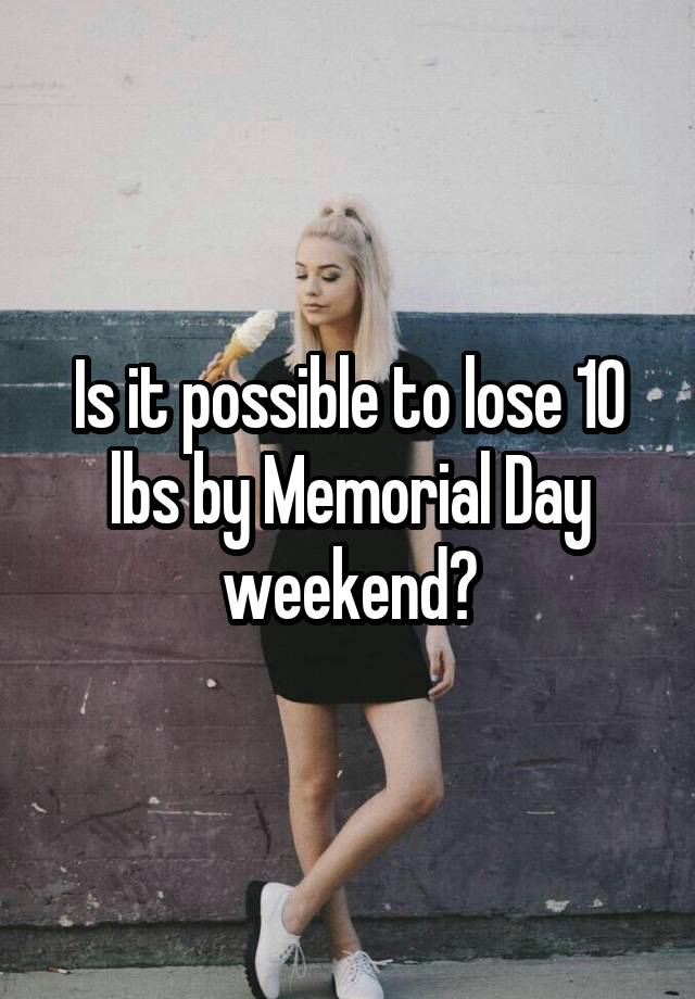 Is it possible to lose 10 lbs by Memorial Day weekend?