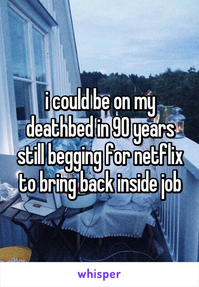 i could be on my deathbed in 90 years still begging for netflix to bring back inside job