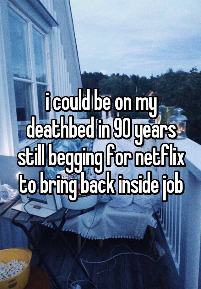 i could be on my deathbed in 90 years still begging for netflix to bring back inside job