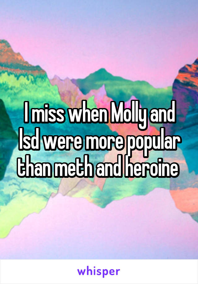 I miss when Molly and lsd were more popular than meth and heroine 