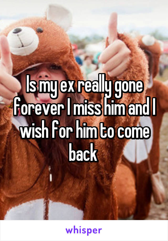 Is my ex really gone forever I miss him and I wish for him to come back 