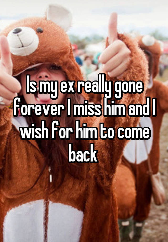 Is my ex really gone forever I miss him and I wish for him to come back 