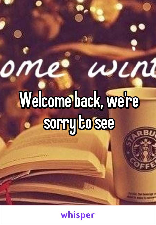 Welcome back, we're sorry to see