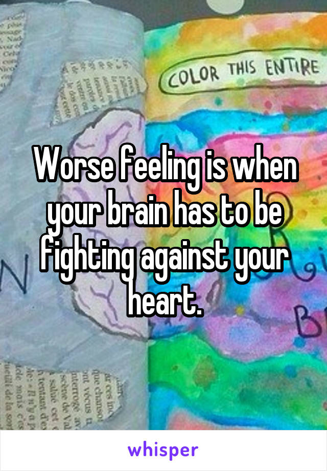 Worse feeling is when your brain has to be fighting against your heart.