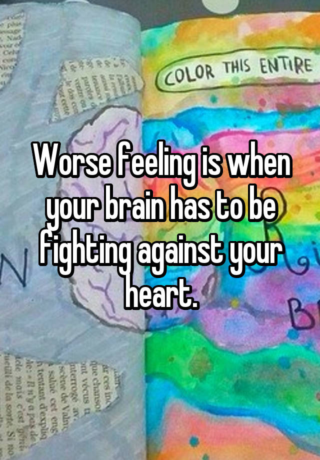 Worse feeling is when your brain has to be fighting against your heart.