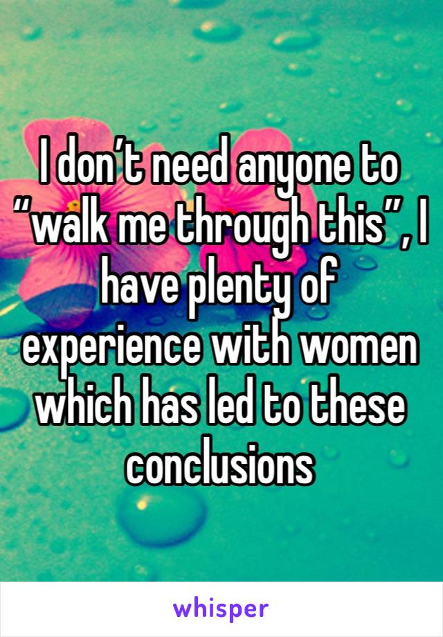 I don’t need anyone to “walk me through this”, I have plenty of experience with women which has led to these conclusions