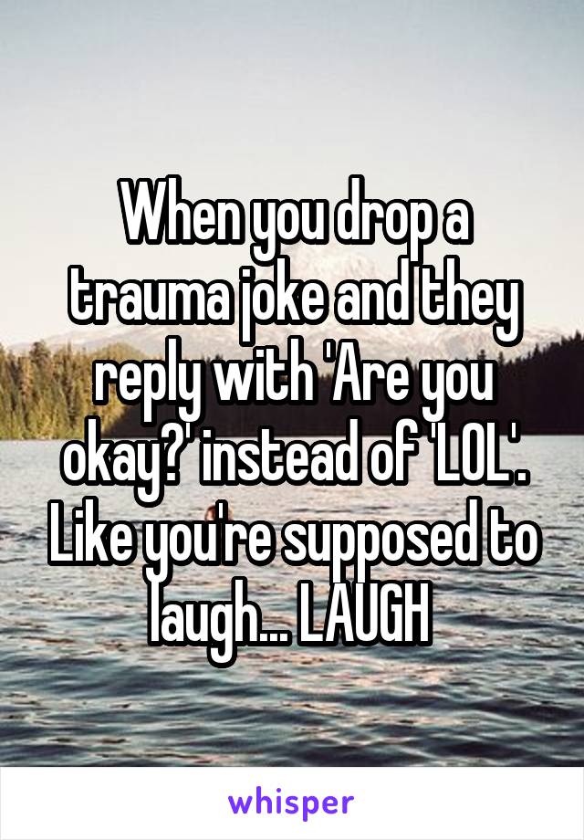 When you drop a trauma joke and they reply with 'Are you okay?' instead of 'LOL'. Like you're supposed to laugh... LAUGH 