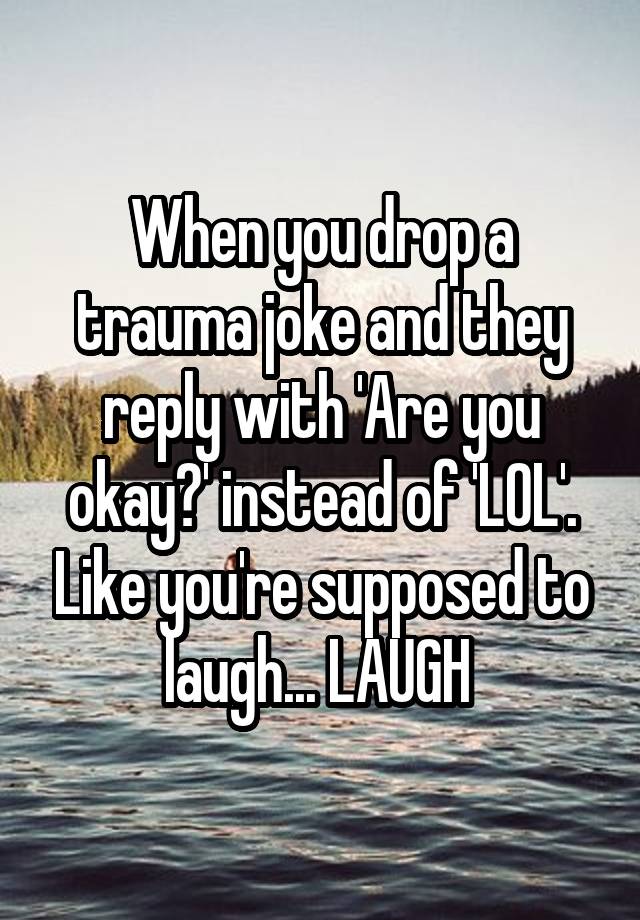 When you drop a trauma joke and they reply with 'Are you okay?' instead of 'LOL'. Like you're supposed to laugh... LAUGH 