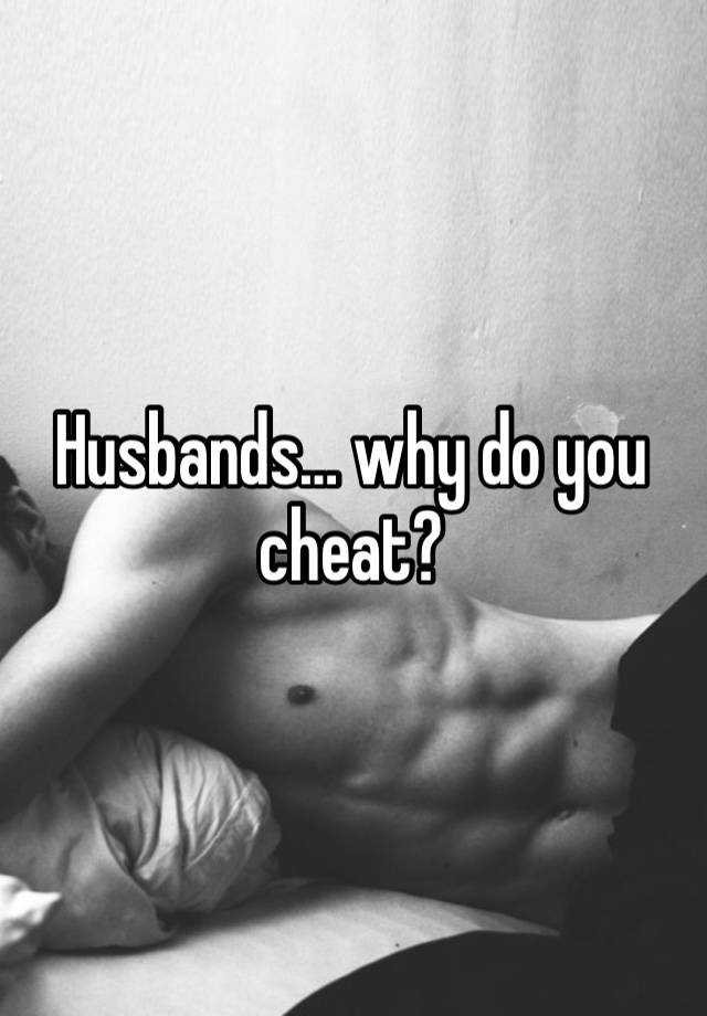 Husbands… why do you cheat?