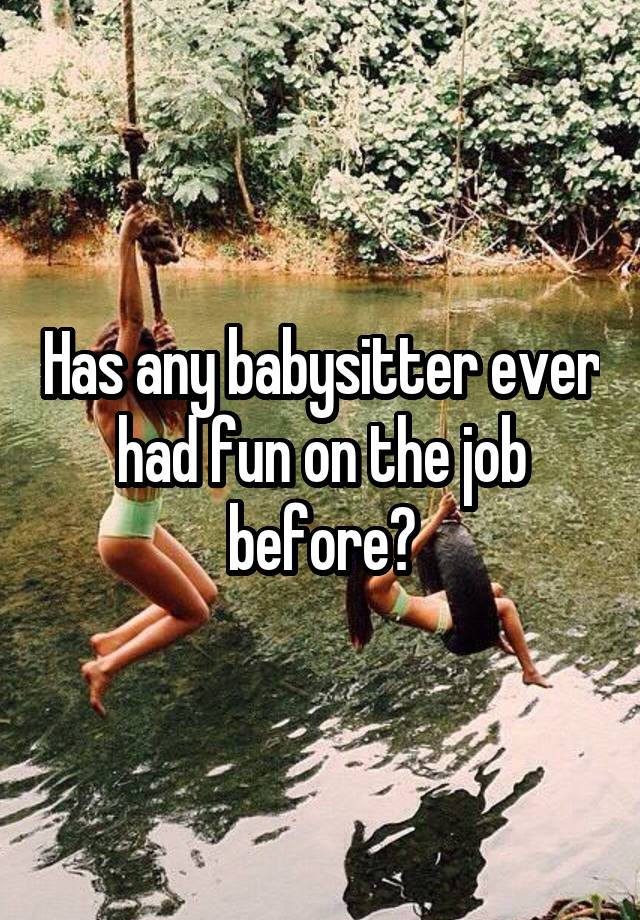 Has any babysitter ever had fun on the job before?