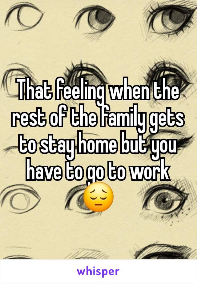 That feeling when the rest of the family gets to stay home but you have to go to work 😔