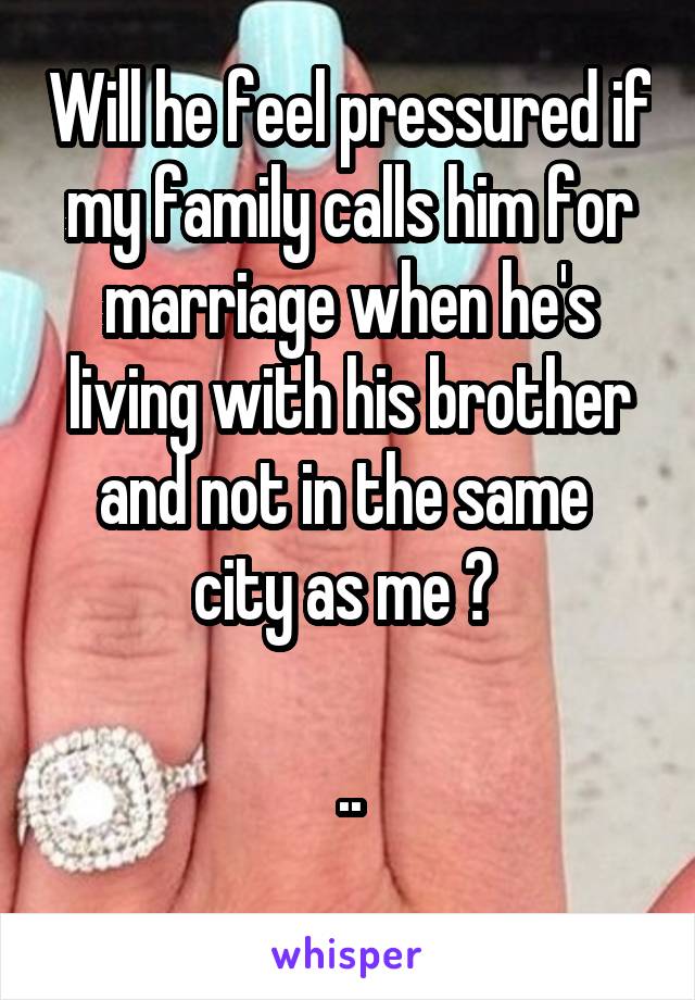 Will he feel pressured if my family calls him for marriage when he's living with his brother and not in the same  city as me ? 

..
 