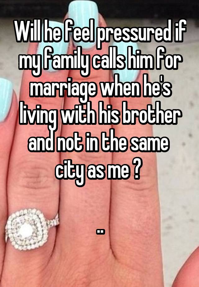Will he feel pressured if my family calls him for marriage when he's living with his brother and not in the same  city as me ? 

..
 
