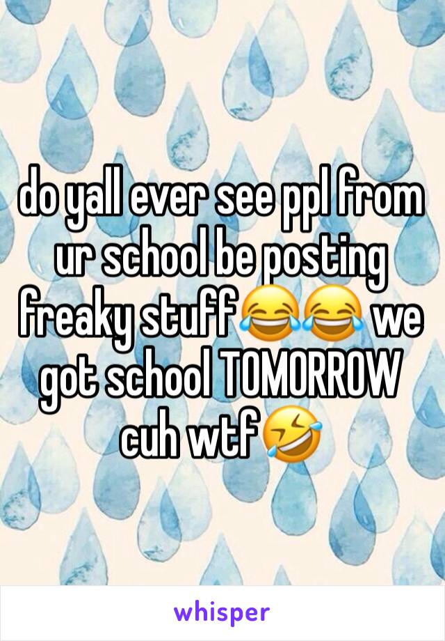 do yall ever see ppl from ur school be posting freaky stuff😂😂 we got school TOMORROW cuh wtf🤣