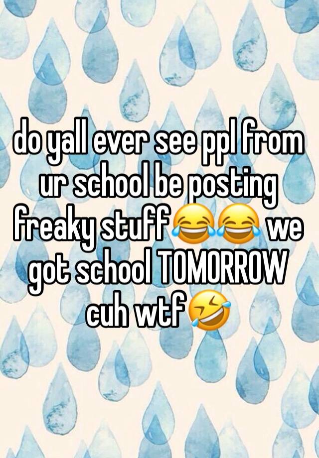 do yall ever see ppl from ur school be posting freaky stuff😂😂 we got school TOMORROW cuh wtf🤣