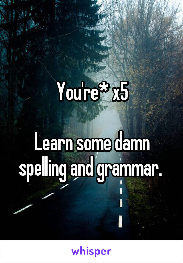 You're* x5

Learn some damn spelling and grammar. 