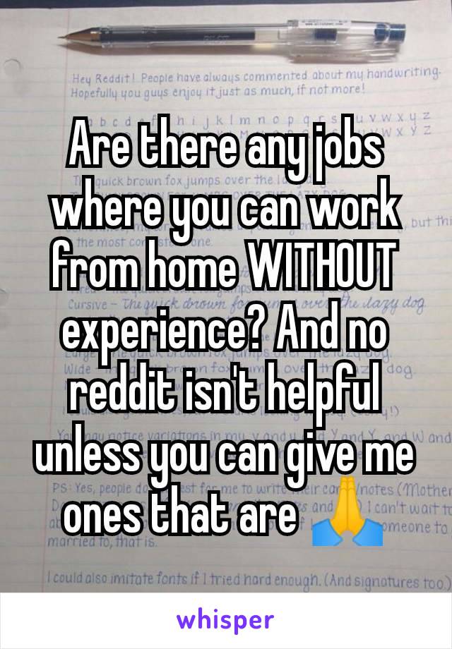 Are there any jobs where you can work from home WITHOUT experience? And no reddit isn't helpful unless you can give me ones that are 🙏