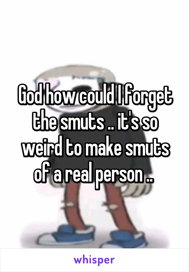 God how could I forget the smuts .. it's so weird to make smuts of a real person .. 