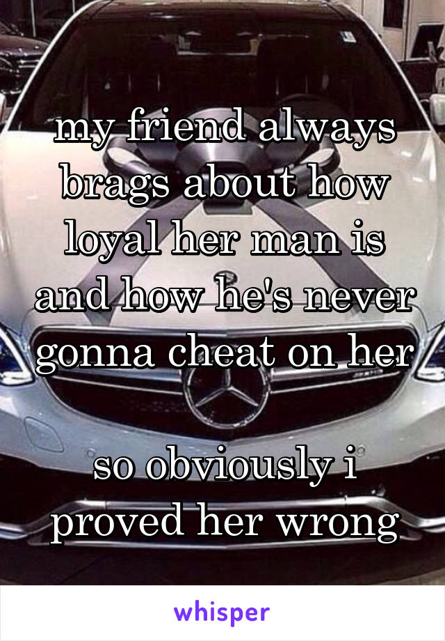 my friend always brags about how loyal her man is and how he's never gonna cheat on her

so obviously i proved her wrong