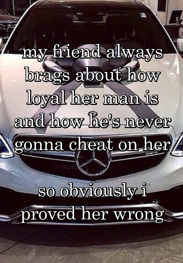 my friend always brags about how loyal her man is and how he's never gonna cheat on her

so obviously i proved her wrong