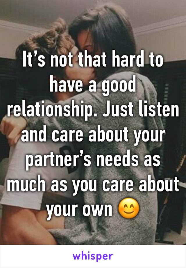 It’s not that hard to have a good relationship. Just listen and care about your partner’s needs as much as you care about your own 😊