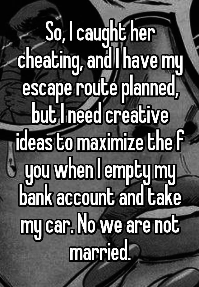 So, I caught her cheating, and I have my escape route planned, but I need creative ideas to maximize the f you when I empty my bank account and take my car. No we are not married.