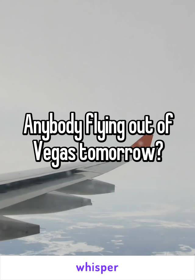 Anybody flying out of Vegas tomorrow?