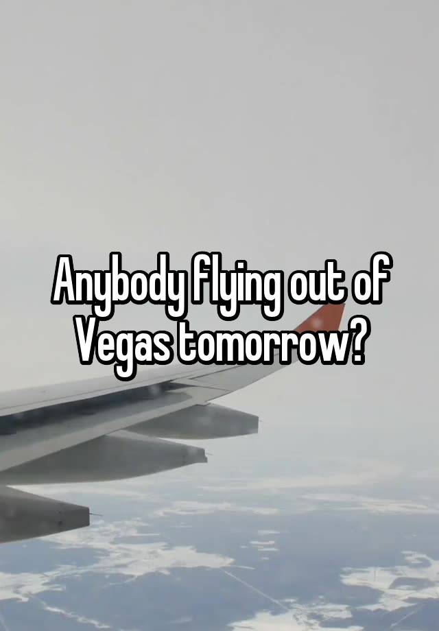 Anybody flying out of Vegas tomorrow?