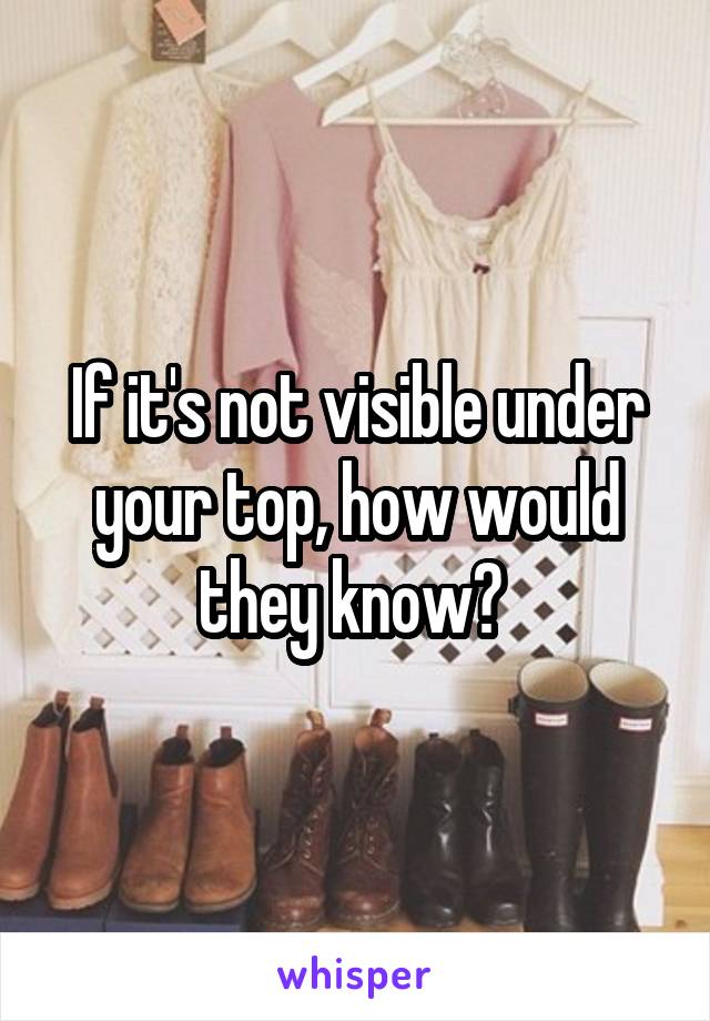 If it's not visible under your top, how would they know? 